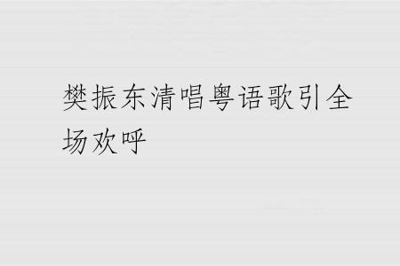 樊振东清唱粤语歌引全场欢呼