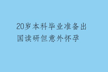 20岁本科毕业准备出国读研但意外怀孕