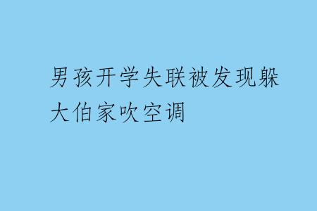 男孩开学失联被发现躲大伯家吹空调