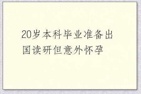 20岁本科毕业准备出国读研但意外怀孕