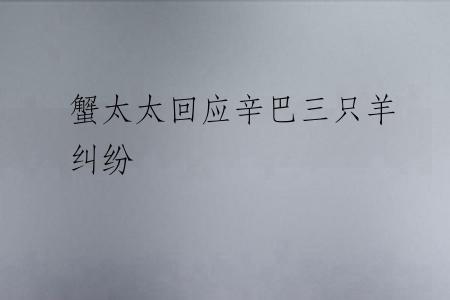 蟹太太回应辛巴三只羊纠纷