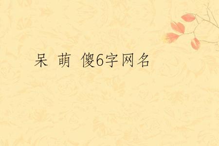 呆 萌 傻6字网名