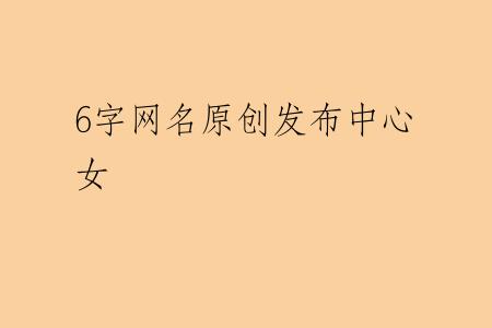 6字网名原创发布中心女