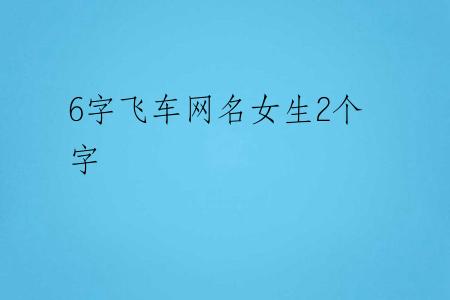 6字飞车网名女生2个字