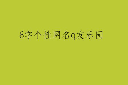 6字个性网名q友乐园