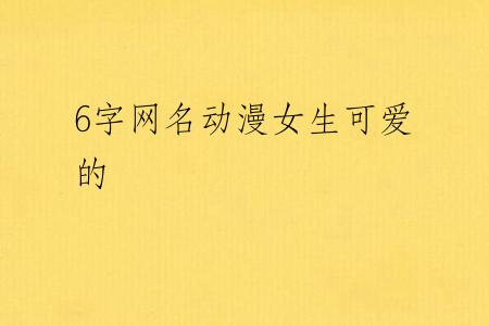 6字网名动漫女生可爱的