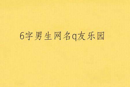 6字男生网名q友乐园