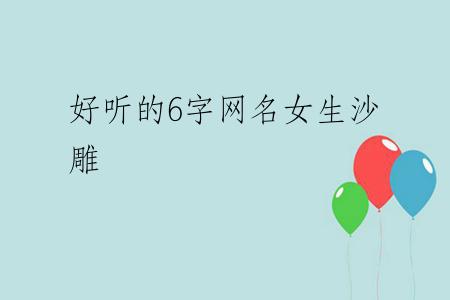 好听的6字网名女生沙雕