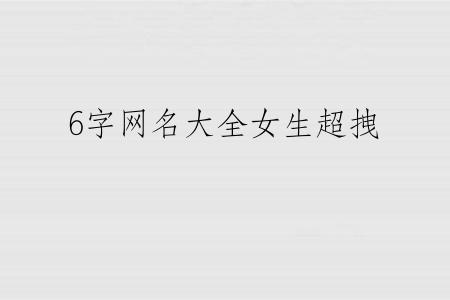 6字网名大全女生超拽