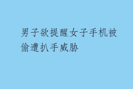 男子欲提醒女子手机被偷遭扒手威胁