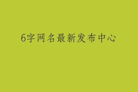 6字网名最新发布中心