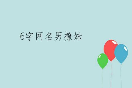 6字网名男撩妹