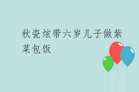 秋瓷炫带六岁儿子做紫菜包饭