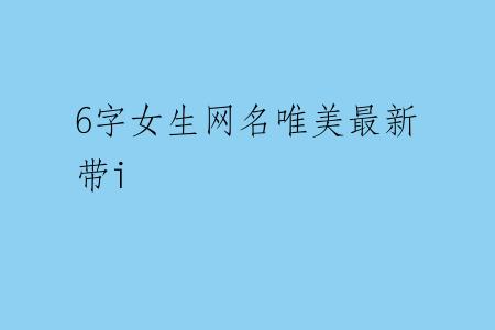 6字女生网名唯美最新带i