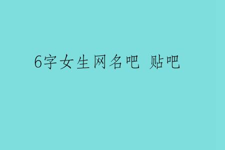 6字女生网名吧 贴吧