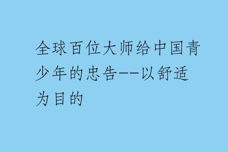 全球百位大师给中国青少年的忠告--以舒适为目的