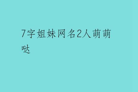 7字姐妹网名2人萌萌哒