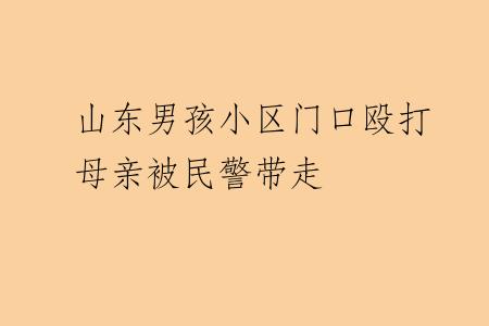 山东男孩小区门口殴打母亲被民警带走