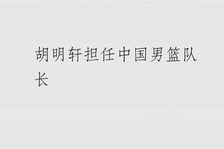 胡明轩担任中国男篮队长
