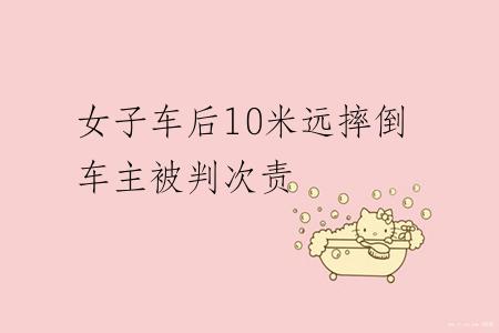 女子车后10米远摔倒车主被判次责