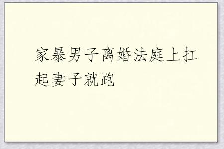 家暴男子离婚法庭上扛起妻子就跑