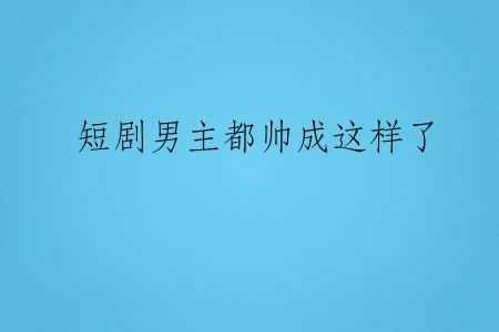 短剧男主都帅成这样了