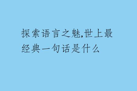 探索语言之魅,世上最经典一句话是什么