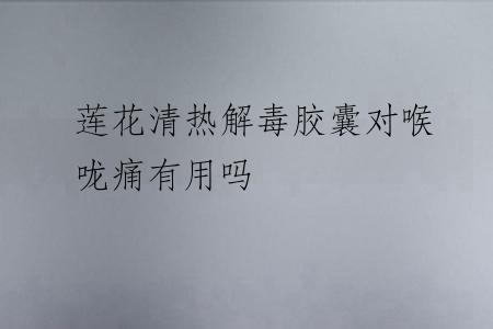 莲花清热解毒胶囊对喉咙痛有用吗